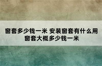 窗套多少钱一米 安装窗套有什么用 窗套大概多少钱一米